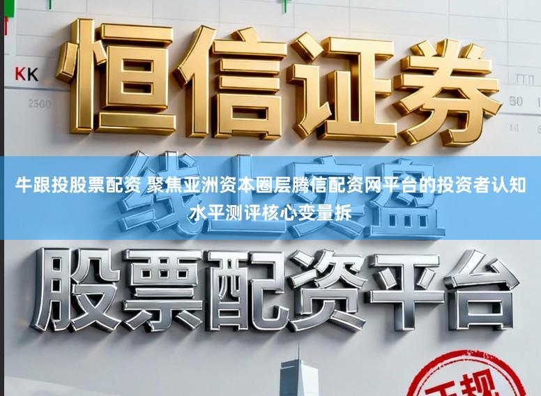 牛跟投股票配资 聚焦亚洲资本圈层腾信配资网平台的投资者认知水平测评核心变量拆
