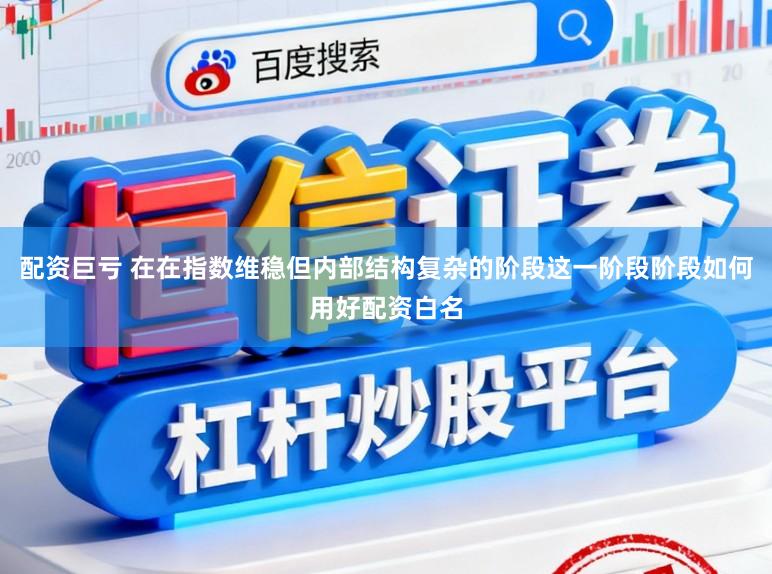 配资巨亏 在在指数维稳但内部结构复杂的阶段这一阶段阶段如何用好配资白名