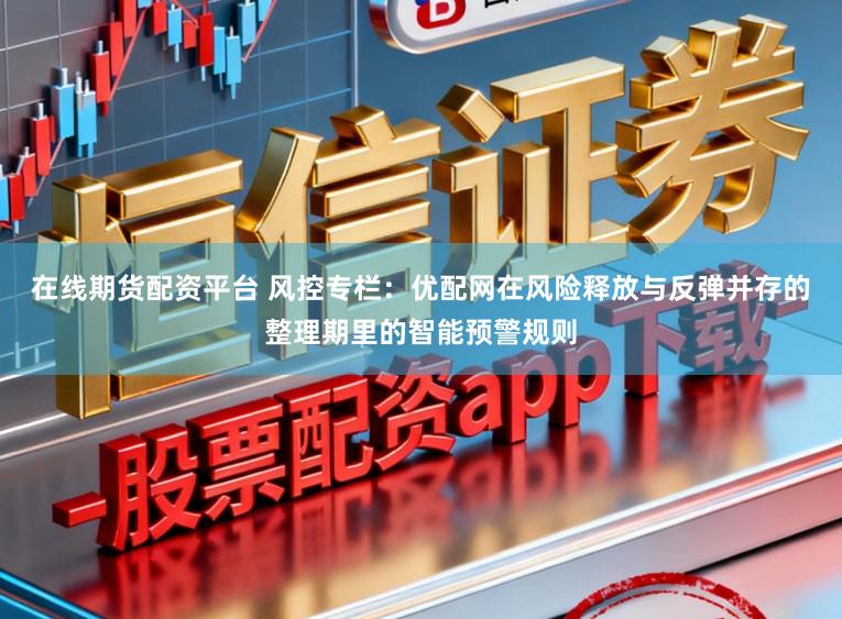 在线期货配资平台 风控专栏：优配网在风险释放与反弹并存的整理期里的智能预警规则