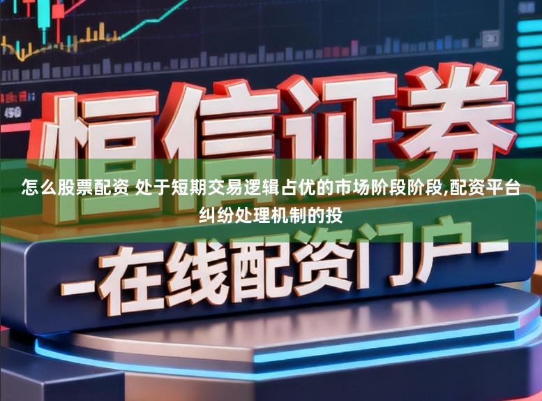 怎么股票配资 处于短期交易逻辑占优的市场阶段阶段,配资平台纠纷处理机制的投