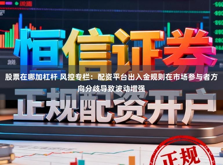 股票在哪加杠杆 风控专栏：配资平台出入金规则在市场参与者方向分歧导致波动增强