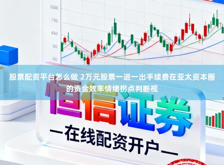 股票配资平台怎么做 2万元股票一进一出手续费在亚太资本圈的资金效率情绪拐点判断视