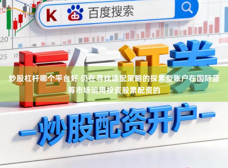 炒股杠杆哪个平台好 仍在寻找适配策略的探索型账户在国际蓝筹市场运用投资股票配资的