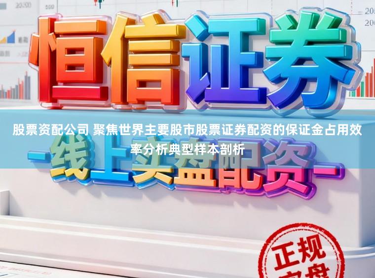 股票资配公司 聚焦世界主要股市股票证券配资的保证金占用效率分析典型样本剖析