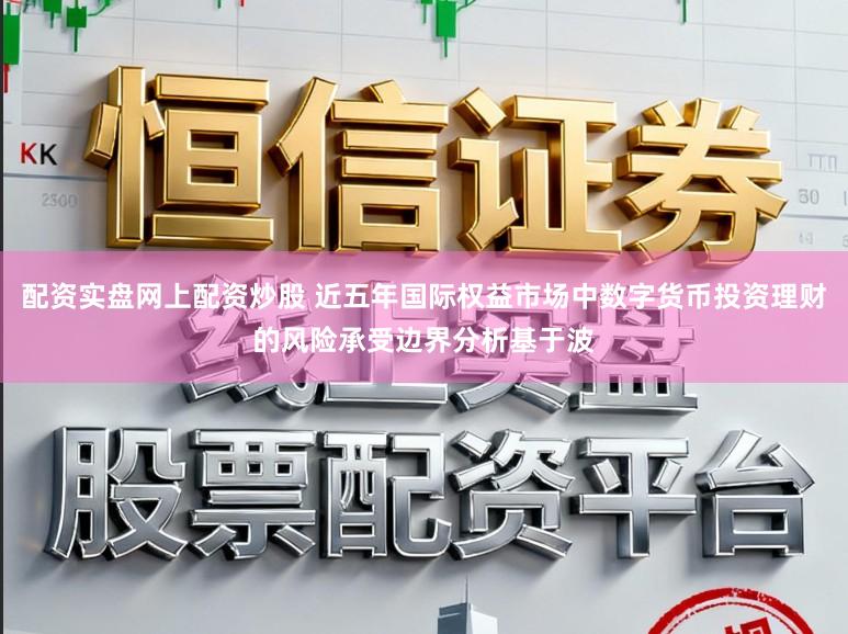 配资实盘网上配资炒股 近五年国际权益市场中数字货币投资理财的风险承受边界分析基于波