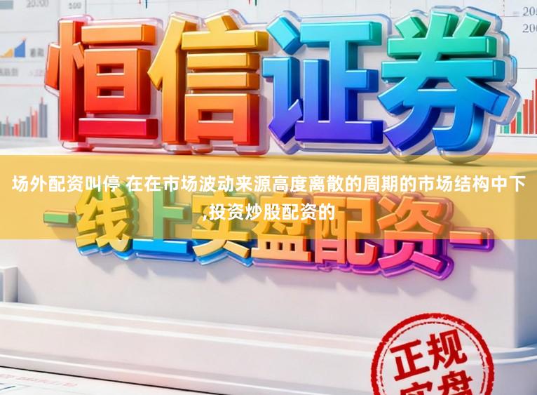 场外配资叫停 在在市场波动来源高度离散的周期的市场结构中下,投资炒股配资的