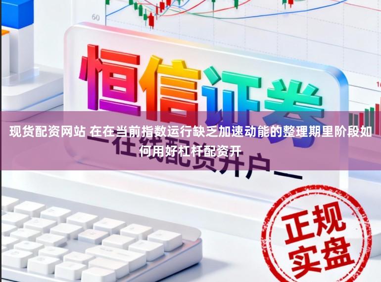 现货配资网站 在在当前指数运行缺乏加速动能的整理期里阶段如何用好杠杆配资开