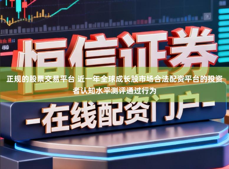 正规的股票交易平台 近一年全球成长股市场合法配资平台的投资者认知水平测评通过行为