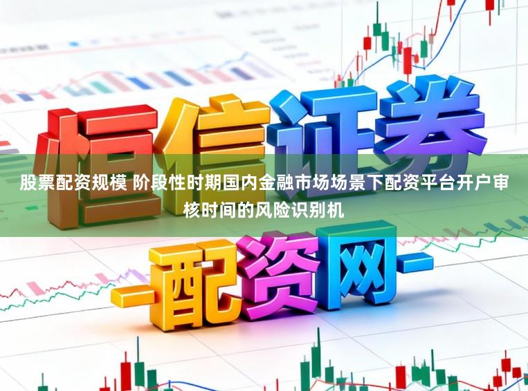 股票配资规模 阶段性时期国内金融市场场景下配资平台开户审核时间的风险识别机