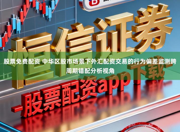 股票免费配资 中华区股市场景下外汇配资交易的行为偏差监测跨周期错配分析视角
