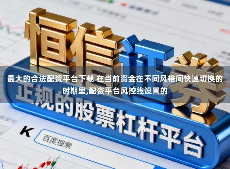最大的合法配资平台下载 在当前资金在不同风格间快速切换的时期里,配资平台风控线设置的