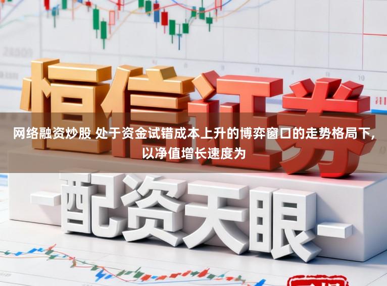 网络融资炒股 处于资金试错成本上升的博弈窗口的走势格局下,以净值增长速度为