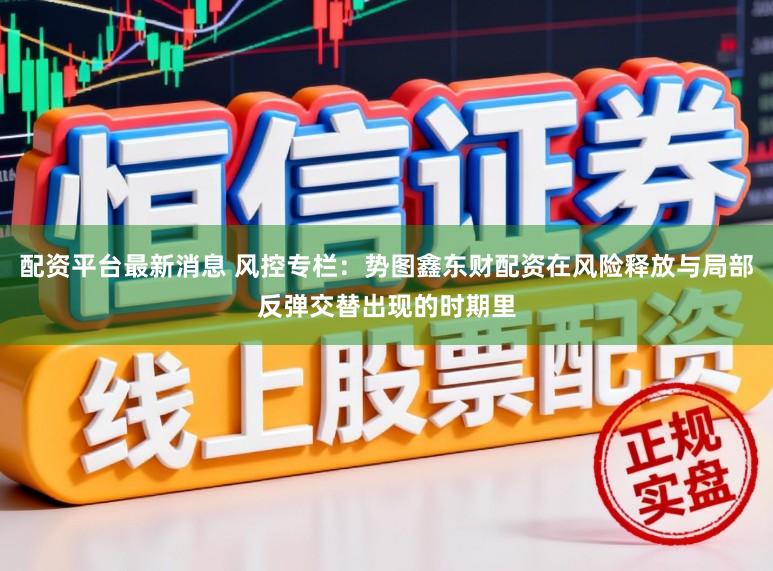 配资平台最新消息 风控专栏：势图鑫东财配资在风险释放与局部反弹交替出现的时期里