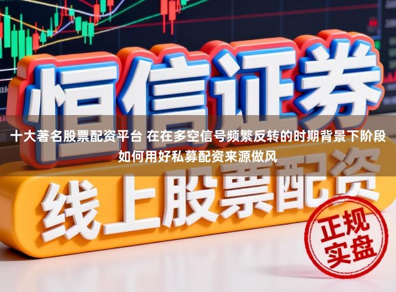 十大著名股票配资平台 在在多空信号频繁反转的时期背景下阶段如何用好私募配资来源做风