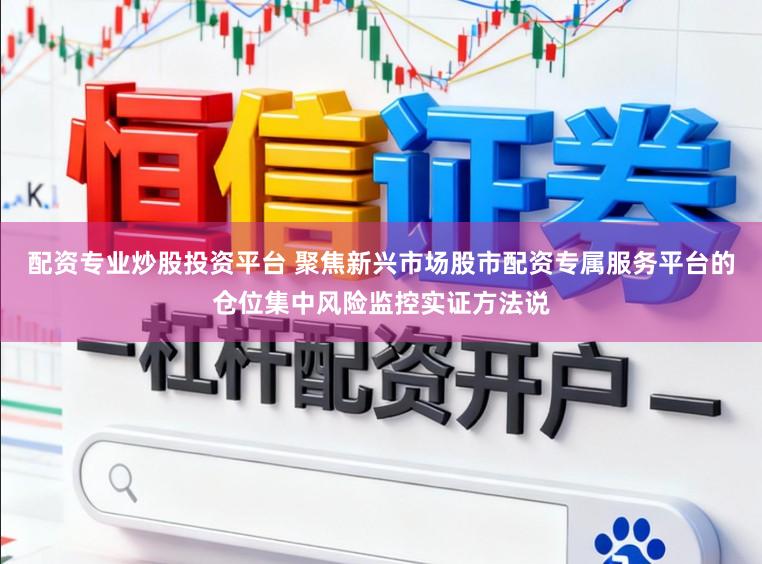配资专业炒股投资平台 聚焦新兴市场股市配资专属服务平台的仓位集中风险监控实证方法说