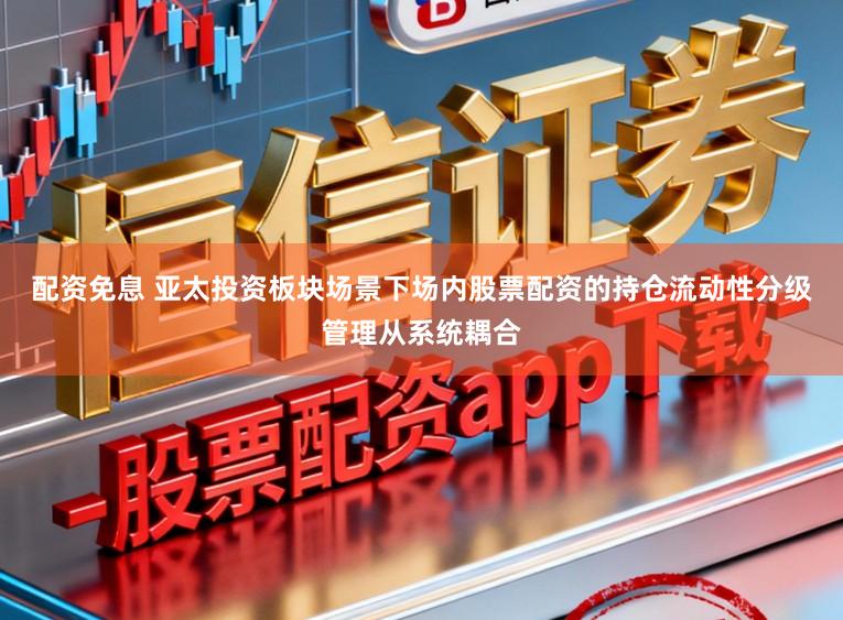 配资免息 亚太投资板块场景下场内股票配资的持仓流动性分级管理从系统耦合