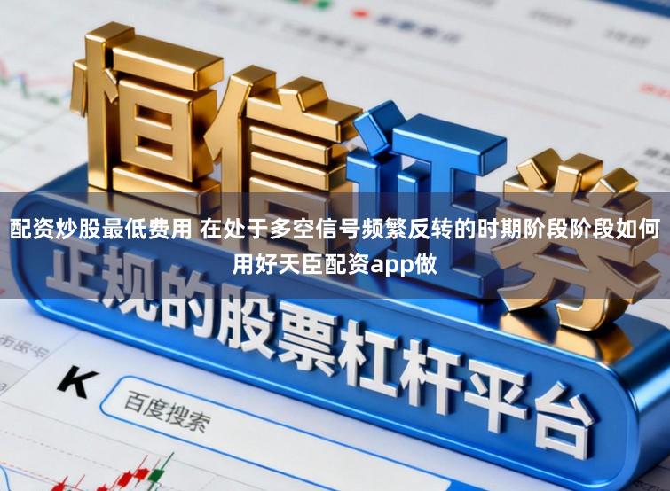 配资炒股最低费用 在处于多空信号频繁反转的时期阶段阶段如何用好天臣配资app做