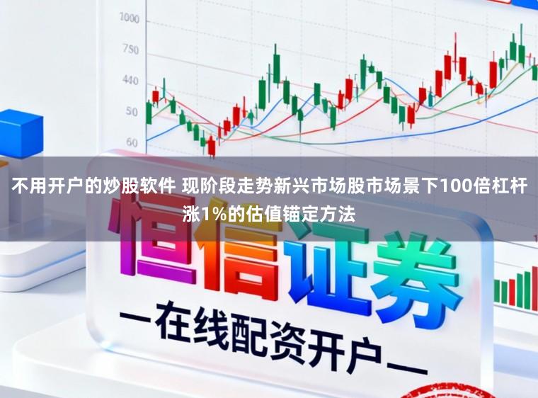 不用开户的炒股软件 现阶段走势新兴市场股市场景下100倍杠杆涨1%的估值锚定方法