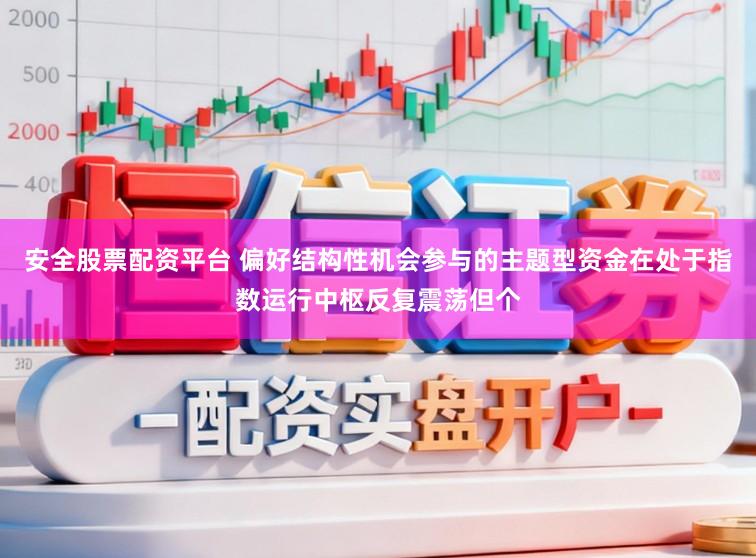 安全股票配资平台 偏好结构性机会参与的主题型资金在处于指数运行中枢反复震荡但个