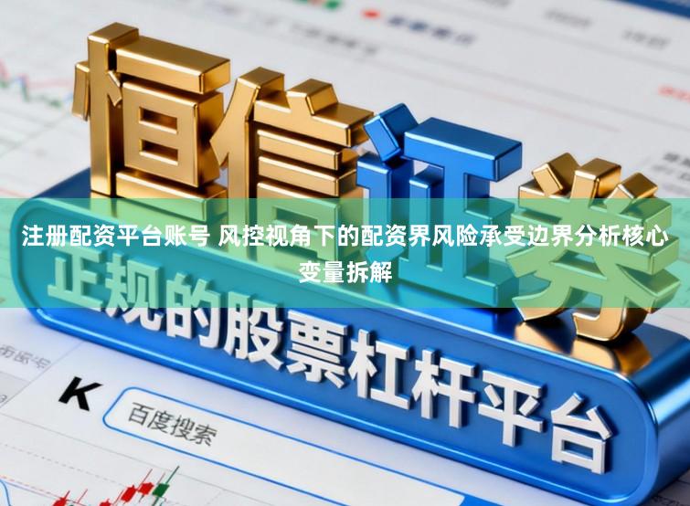 注册配资平台账号 风控视角下的配资界风险承受边界分析核心变量拆解