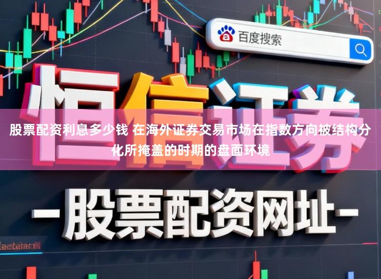 股票配资利息多少钱 在海外证券交易市场在指数方向被结构分化所掩盖的时期的盘面环境