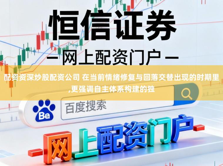 配资资深炒股配资公司 在当前情绪修复与回落交替出现的时期里,更强调自主体系构建的独