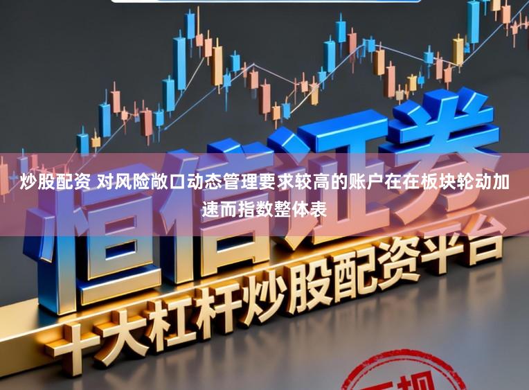 炒股配资 对风险敞口动态管理要求较高的账户在在板块轮动加速而指数整体表