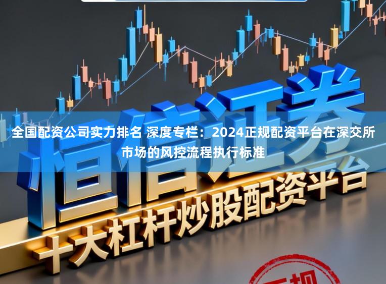 全国配资公司实力排名 深度专栏：2024正规配资平台在深交所市场的风控流程执行标准