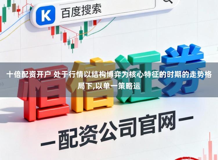 十倍配资开户 处于行情以结构博弈为核心特征的时期的走势格局下,以单一策略运