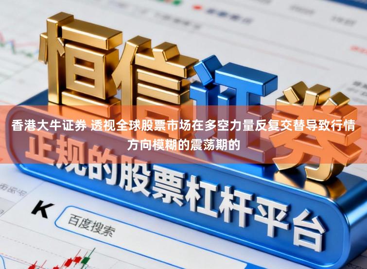 香港大牛证券 透视全球股票市场在多空力量反复交替导致行情方向模糊的震荡期的
