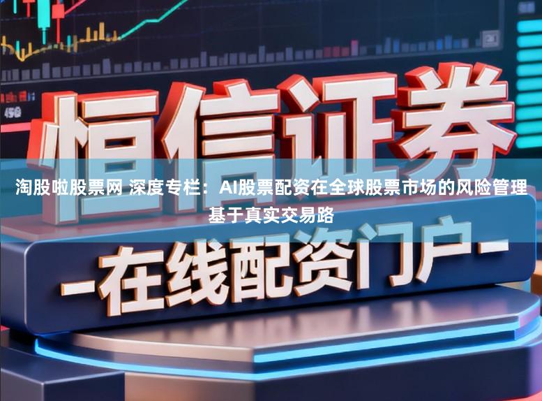 淘股啦股票网 深度专栏：AI股票配资在全球股票市场的风险管理基于真实交易路