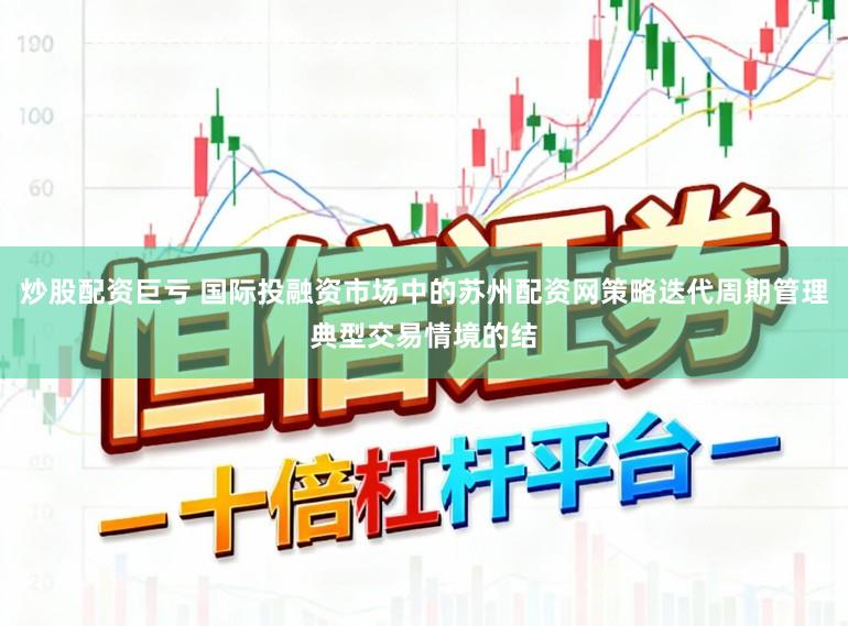 炒股配资巨亏 国际投融资市场中的苏州配资网策略迭代周期管理典型交易情境的结