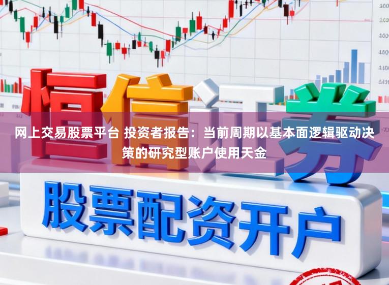 网上交易股票平台 投资者报告：当前周期以基本面逻辑驱动决策的研究型账户使用天金