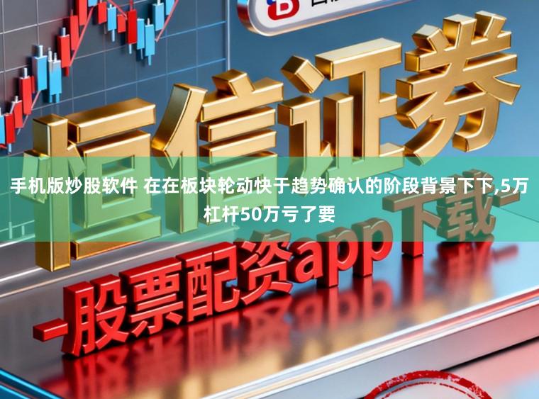 手机版炒股软件 在在板块轮动快于趋势确认的阶段背景下下,5万杠杆50万亏了要