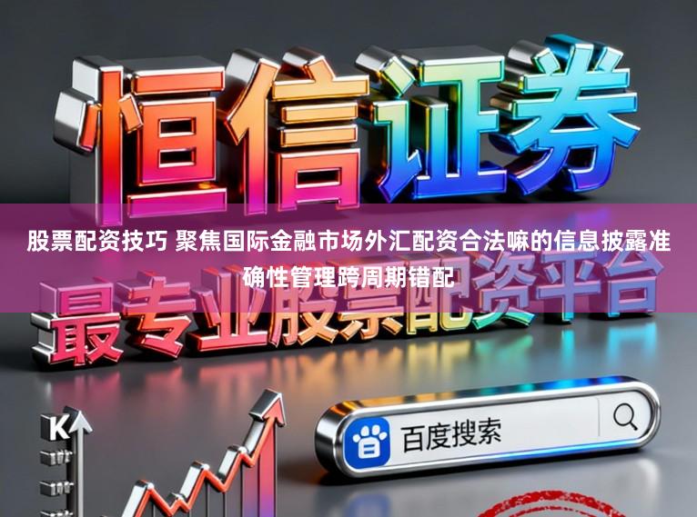 股票配资技巧 聚焦国际金融市场外汇配资合法嘛的信息披露准确性管理跨周期错配