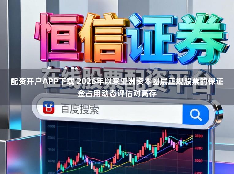 配资开户APP下载 2026年以来亚洲资本圈层正规股票的保证金占用动态评估对高存