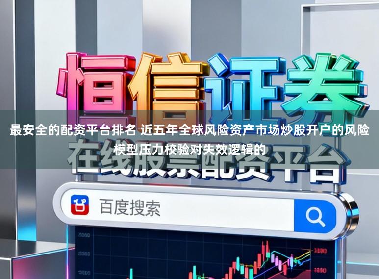 最安全的配资平台排名 近五年全球风险资产市场炒股开户的风险模型压力校验对失效逻辑的