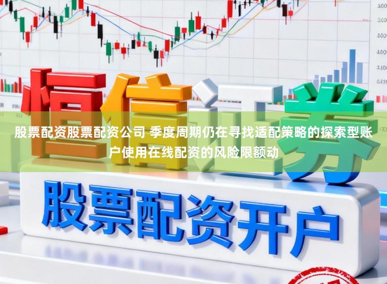 股票配资股票配资公司 季度周期仍在寻找适配策略的探索型账户使用在线配资的风险限额动