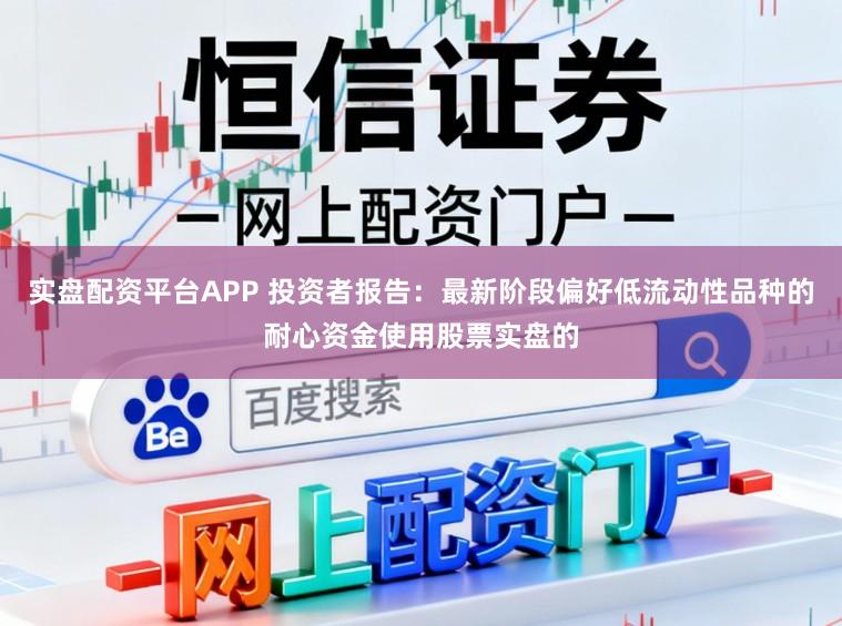 实盘配资平台APP 投资者报告：最新阶段偏好低流动性品种的耐心资金使用股票实盘的