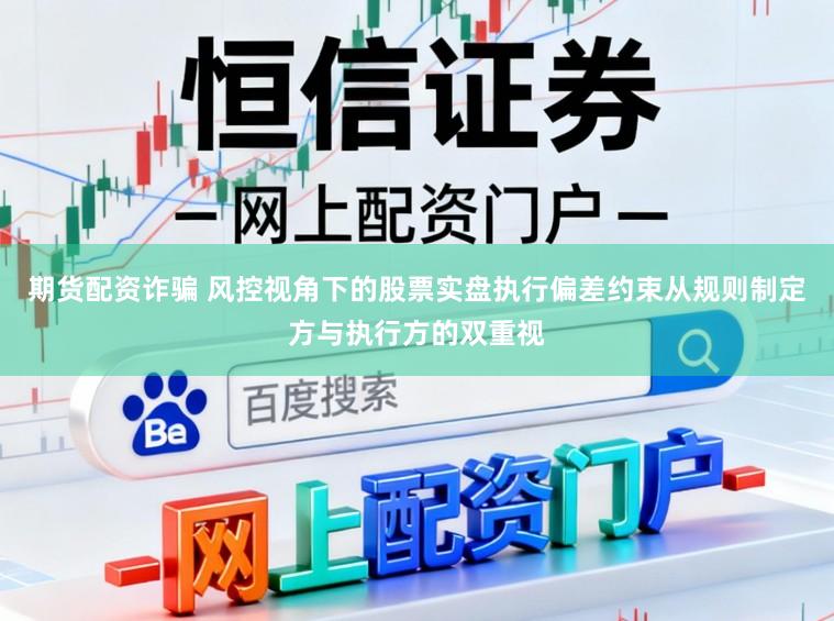期货配资诈骗 风控视角下的股票实盘执行偏差约束从规则制定方与执行方的双重视