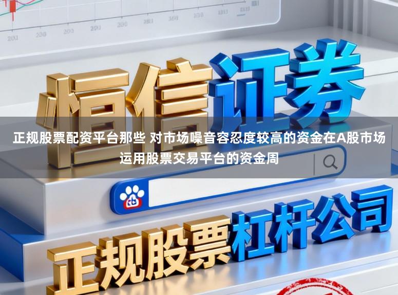正规股票配资平台那些 对市场噪音容忍度较高的资金在A股市场运用股票交易平台的资金周
