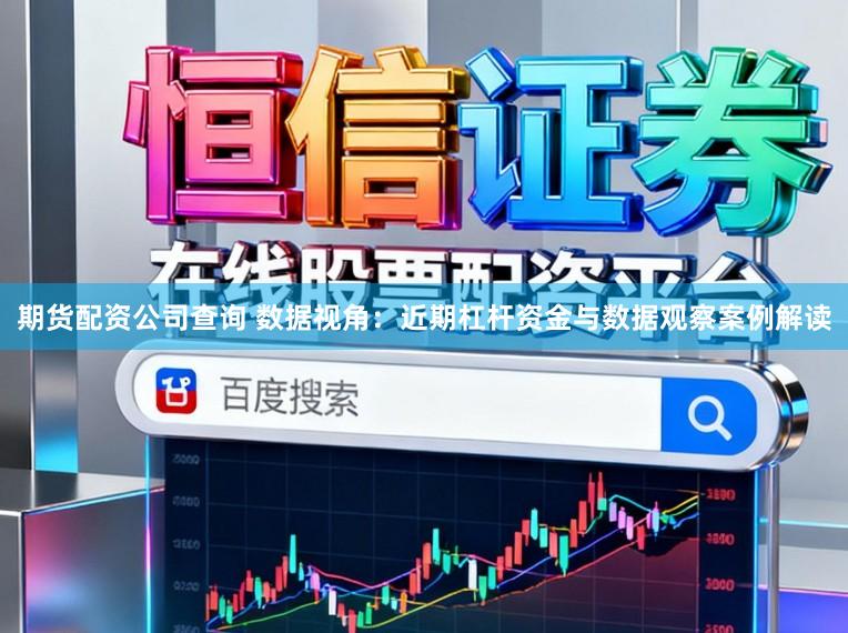 期货配资公司查询 数据视角：近期杠杆资金与数据观察案例解读