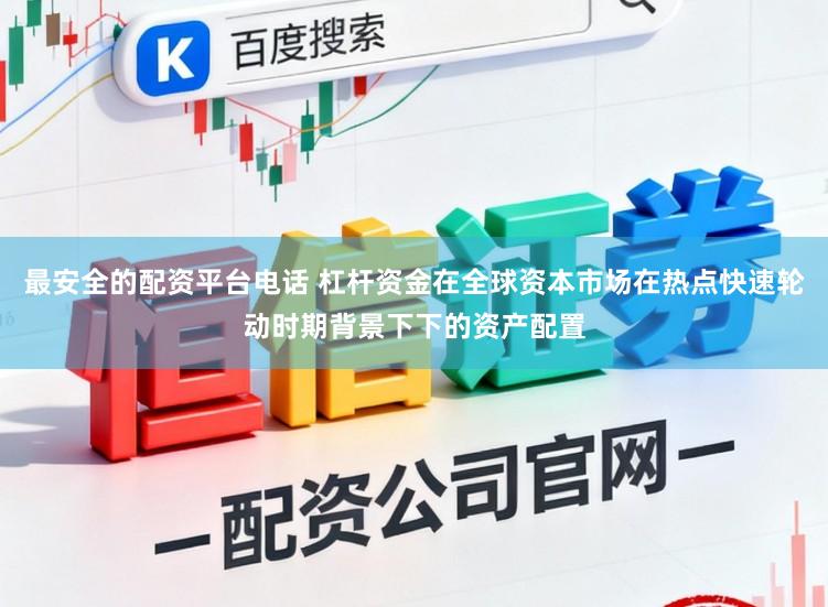 最安全的配资平台电话 杠杆资金在全球资本市场在热点快速轮动时期背景下下的资产配置