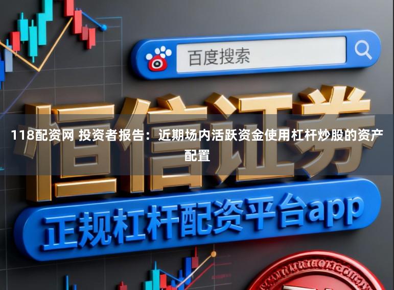 118配资网 投资者报告：近期场内活跃资金使用杠杆炒股的资产配置