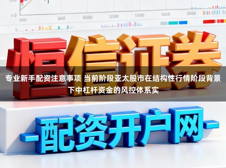 专业新手配资注意事项 当前阶段亚太股市在结构性行情阶段背景下中杠杆资金的风控体系实