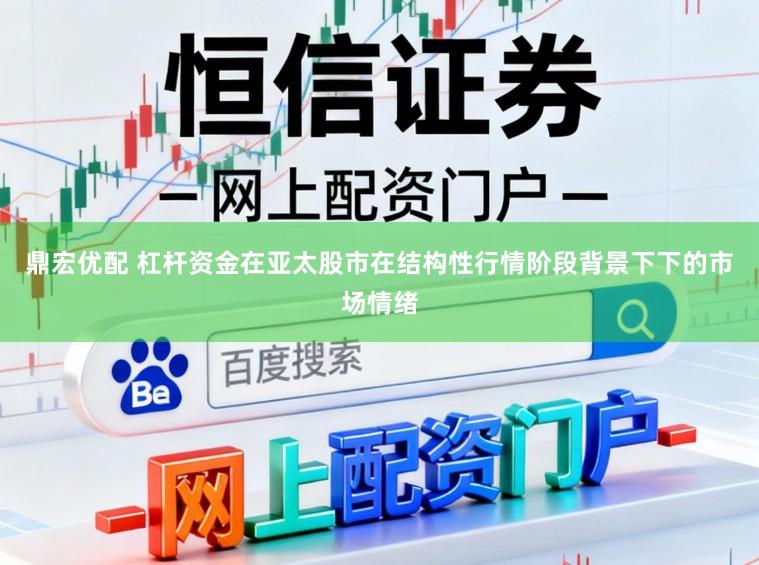 鼎宏优配 杠杆资金在亚太股市在结构性行情阶段背景下下的市场情绪