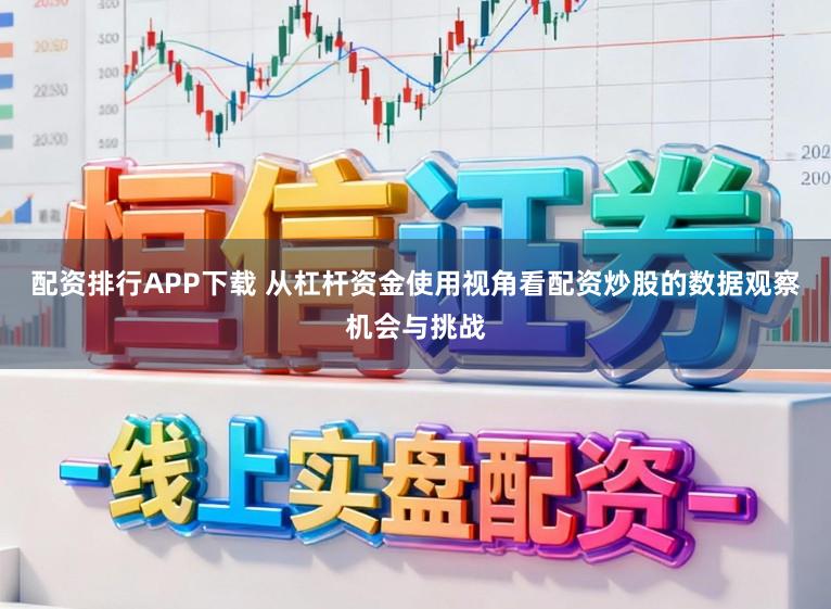配资排行APP下载 从杠杆资金使用视角看配资炒股的数据观察机会与挑战