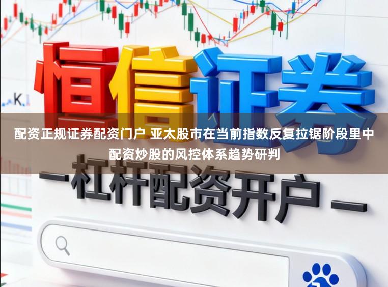 配资正规证券配资门户 亚太股市在当前指数反复拉锯阶段里中配资炒股的风控体系趋势研判