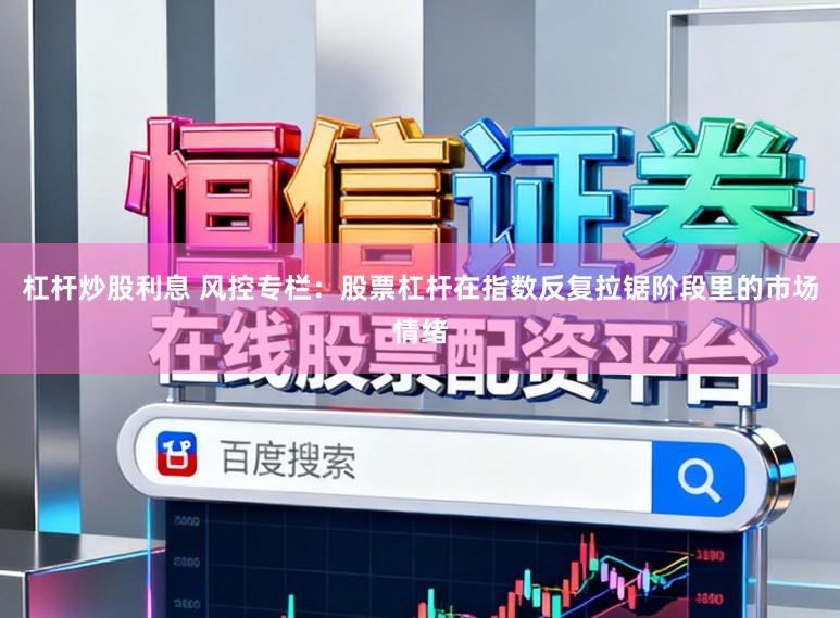 杠杆炒股利息 风控专栏：股票杠杆在指数反复拉锯阶段里的市场情绪