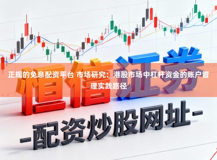 正规的免息配资平台 市场研究：港股市场中杠杆资金的账户管理实践路径